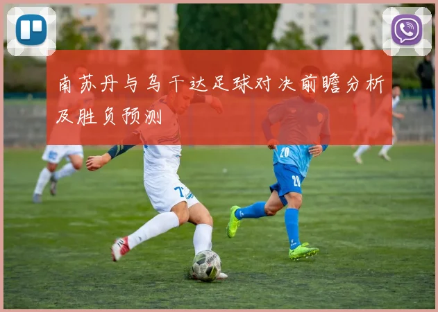 南苏丹与乌干达足球对决前瞻分析及胜负预测